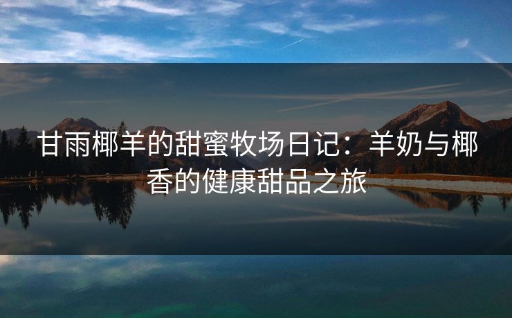甘雨椰羊的甜蜜牧场日记:羊奶与椰香的健康甜品之旅 甘雨椰羊的甜蜜牧场日记:羊奶与椰香的健康甜品之旅