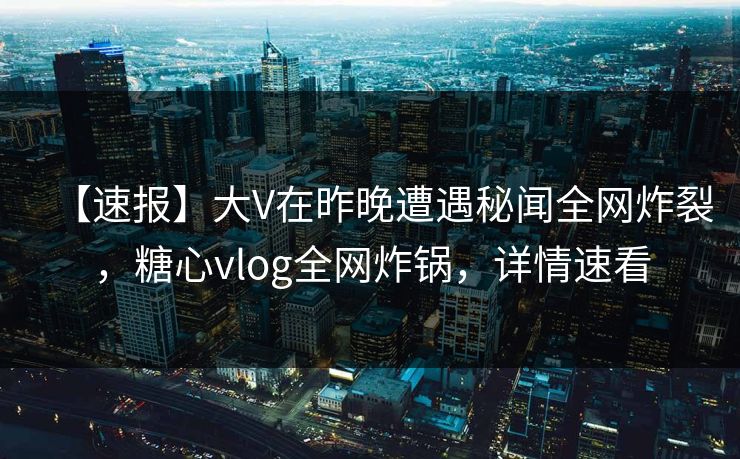 【速报】大V在昨晚遭遇秘闻全网炸裂，糖心vlog全网炸锅，详情速看