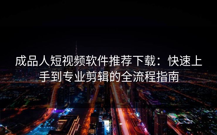 成品人短视频软件推荐下载：快速上手到专业剪辑的全流程指南