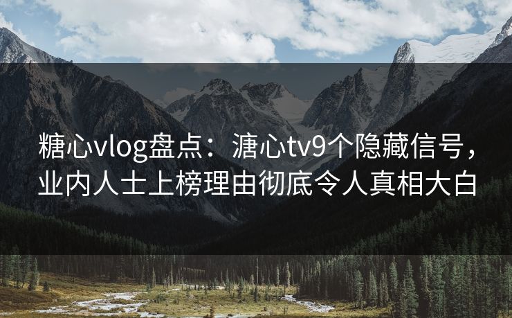 糖心vlog盘点：溏心tv9个隐藏信号，业内人士上榜理由彻底令人真相大白