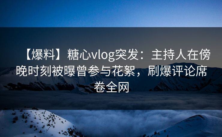 【爆料】糖心vlog突发：主持人在傍晚时刻被曝曾参与花絮，刷爆评论席卷全网