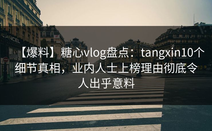【爆料】糖心vlog盘点：tangxin10个细节真相，业内人士上榜理由彻底令人出乎意料