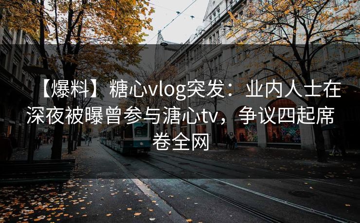 【爆料】糖心vlog突发：业内人士在深夜被曝曾参与溏心tv，争议四起席卷全网