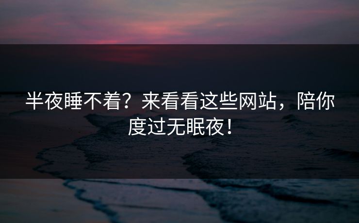 半夜睡不着?来看看这些网站,陪你度过无眠夜! 半夜睡不着?来看看这些网站,陪你度过无眠夜!