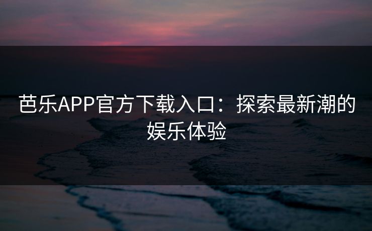 芭乐APP官方下载入口：探索最新潮的娱乐体验
