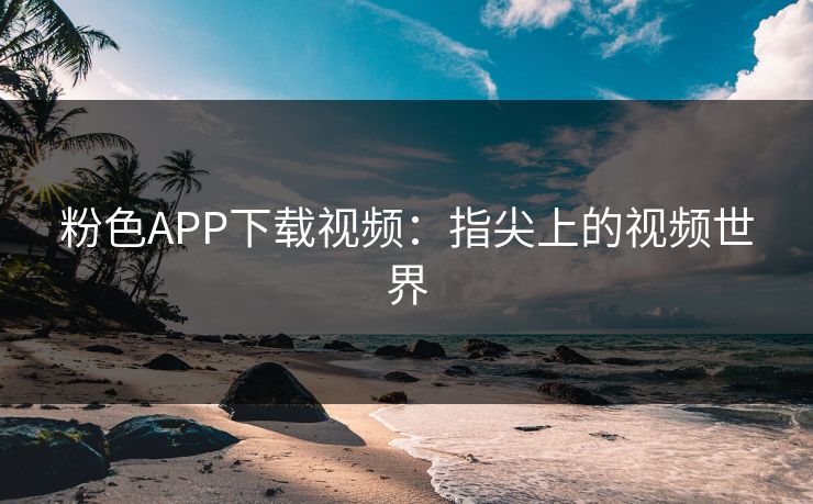 粉色APP下载视频：指尖上的视频世界