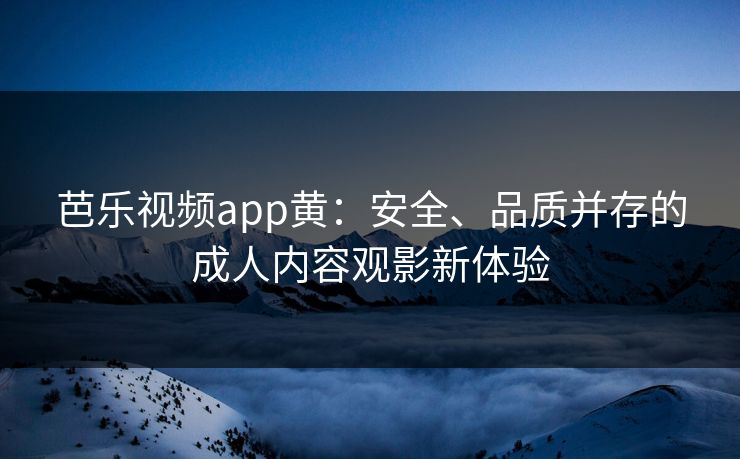 芭乐视频app黄:安全、品质并存的成人内容观影新体验 芭乐视频app黄:安全、品质并存的成人内容观影新体验