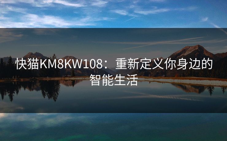快猫KM8KW108：重新定义你身边的智能生活