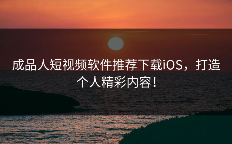 成品人短视频软件推荐下载iOS，打造个人精彩内容！
