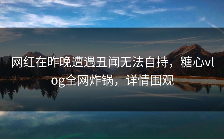 网红在昨晚遭遇丑闻无法自持,糖心vlog全网炸锅,详情围观 网红在昨晚遭遇丑闻无法自持,糖心vlog全网炸锅,详情围观