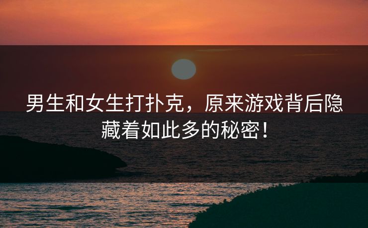 男生和女生打扑克,原来游戏背后隐藏着如此多的秘密! 男生和女生打扑克,原来游戏背后隐藏着如此多的秘密!