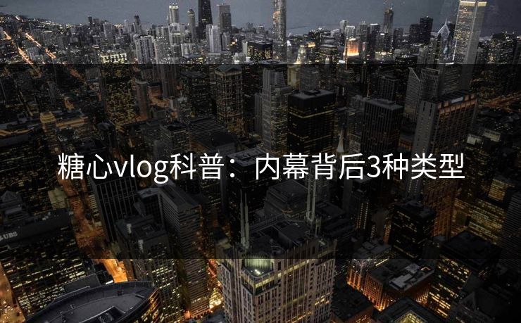 糖心vlog科普：内幕背后3种类型