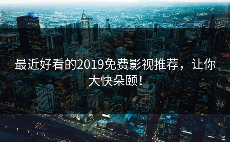 最近好看的2019免费影视推荐，让你大快朵颐！