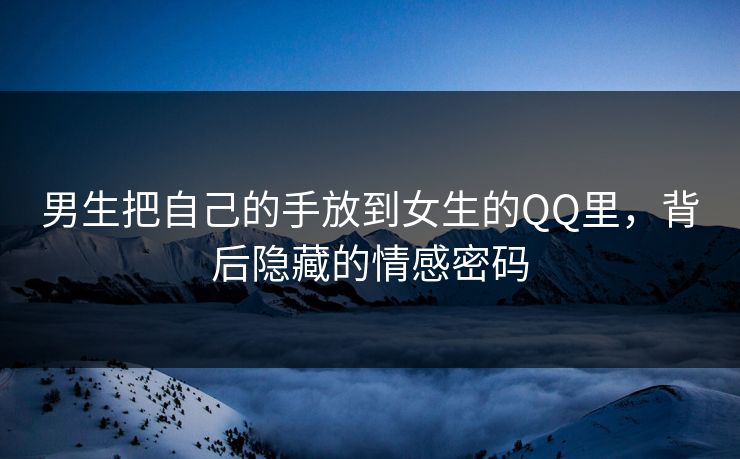 男生把自己的手放到女生的QQ里,背后隐藏的情感密码 男生把自己的手放到女生的QQ里,背后隐藏的情感密码