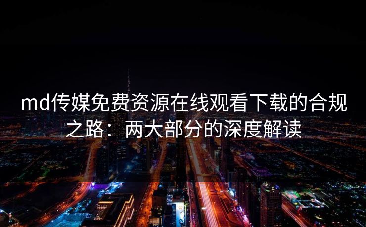 md传媒免费资源在线观看下载的合规之路:两大部分的深度解读 md传媒免费资源在线观看下载的合规之路:两大部分的深度解读