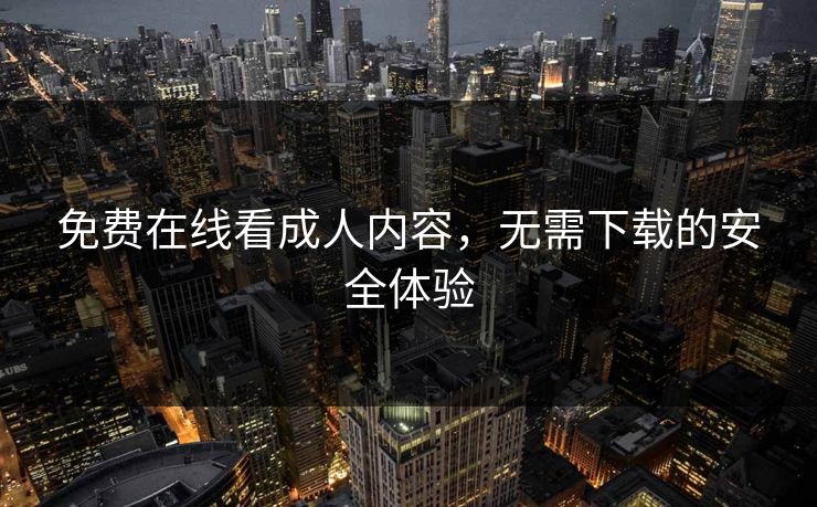 免费在线看成人内容,无需下载的安全体验 免费在线看成人内容,无需下载的安全体验