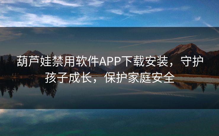 葫芦娃禁用软件APP下载安装,守护孩子成长,保护家庭安全 葫芦娃禁用软件APP下载安装,守护孩子成长,保护家庭安全