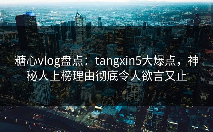 糖心vlog盘点：tangxin5大爆点，神秘人上榜理由彻底令人欲言又止