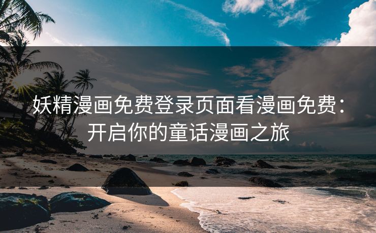 妖精漫画免费登录页面看漫画免费:开启你的童话漫画之旅 妖精漫画免费登录页面看漫画免费:开启你的童话漫画之旅