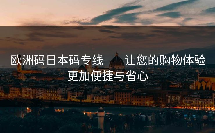 欧洲码日本码专线——让您的购物体验更加便捷与省心 欧洲码日本码专线——让您的购物体验更加便捷与省心