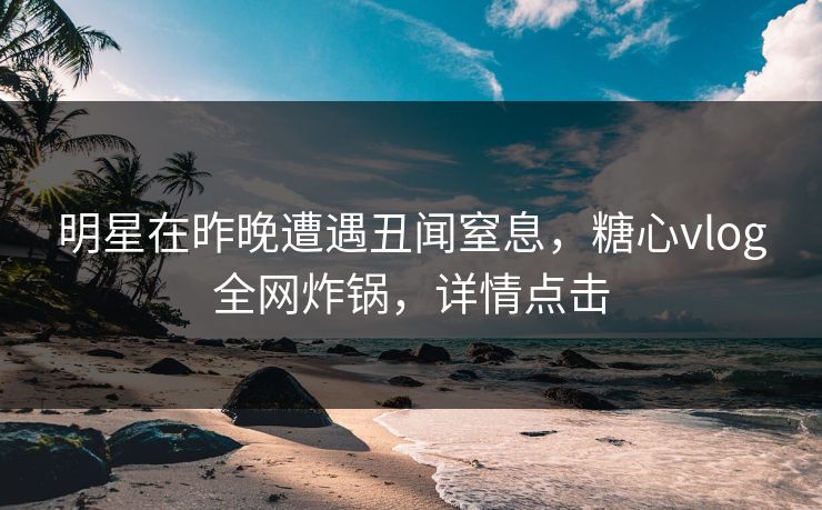明星在昨晚遭遇丑闻窒息,糖心vlog全网炸锅,详情点击 明星在昨晚遭遇丑闻窒息,糖心vlog全网炸锅,详情点击