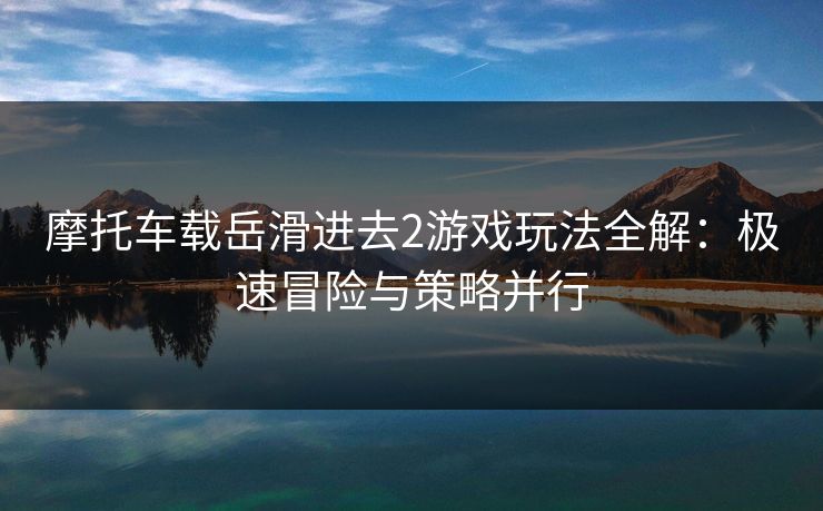 摩托车载岳滑进去2游戏玩法全解:极速冒险与策略并行 摩托车载岳滑进去2游戏玩法全解:极速冒险与策略并行