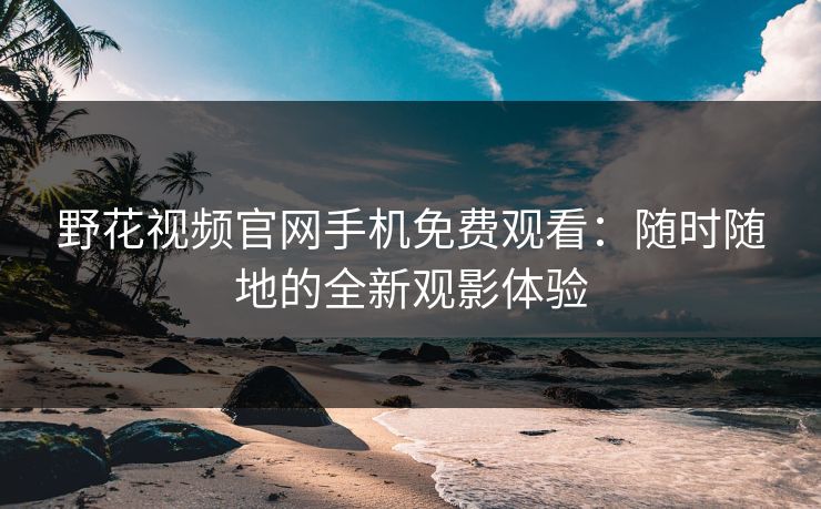 野花视频官网手机免费观看:随时随地的全新观影体验 野花视频官网手机免费观看:随时随地的全新观影体验