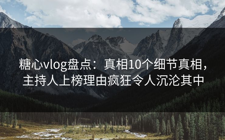 糖心vlog盘点:真相10个细节真相,主持人上榜理由疯狂令人沉沦其中 糖心vlog盘点:真相10个细节真相,主持人上榜理由疯狂令人沉沦其中
