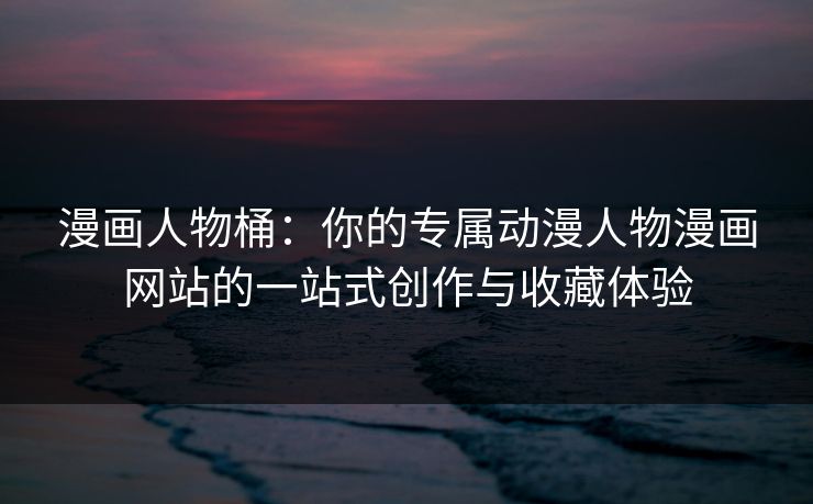 漫画人物桶:你的专属动漫人物漫画网站的一站式创作与收藏体验 漫画人物桶:你的专属动漫人物漫画网站的一站式创作与收藏体验