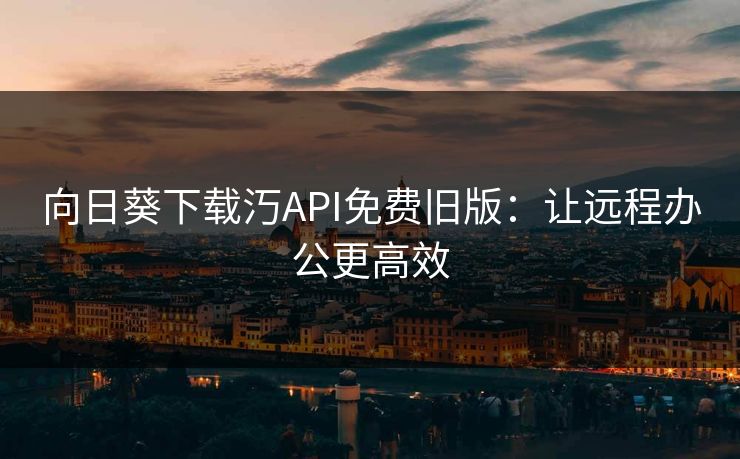 向日葵下载汅API免费旧版:让远程办公更高效 向日葵下载汅API免费旧版:让远程办公更高效