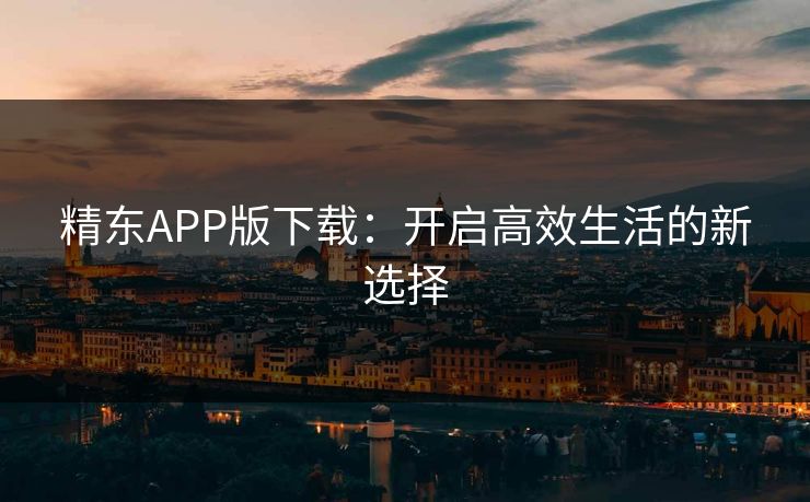 精东APP版下载：开启高效生活的新选择
