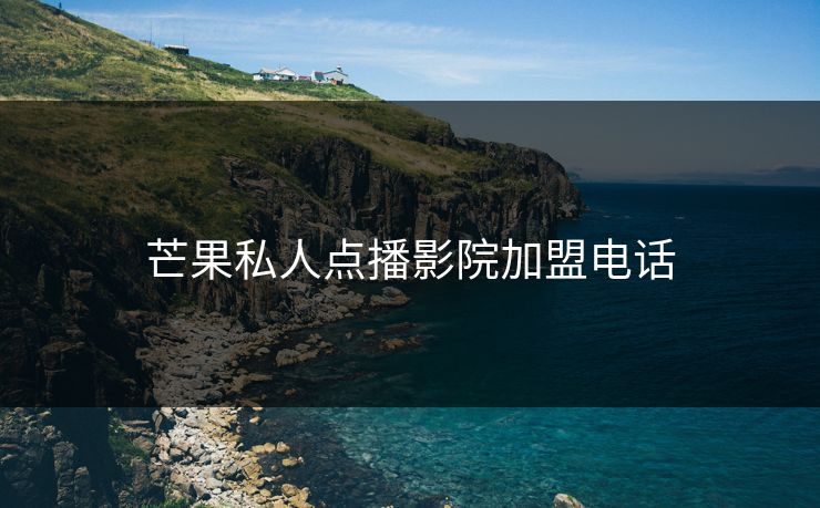 芒果私人点播影院加盟电话 芒果私人点播影院加盟电话