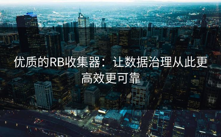 优质的RB收集器：让数据治理从此更高效更可靠