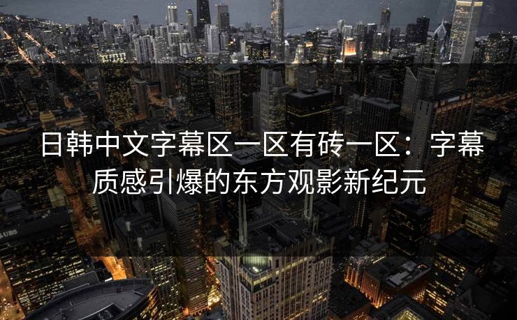 日韩中文字幕区一区有砖一区:字幕质感引爆的东方观影新纪元 日韩中文字幕区一区有砖一区:字幕质感引爆的东方观影新纪元