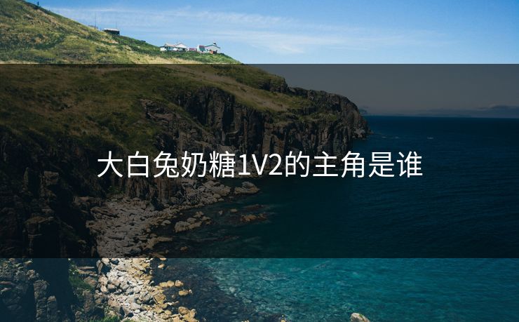 大白兔奶糖1V2的主角是谁 大白兔奶糖1V2的主角是谁