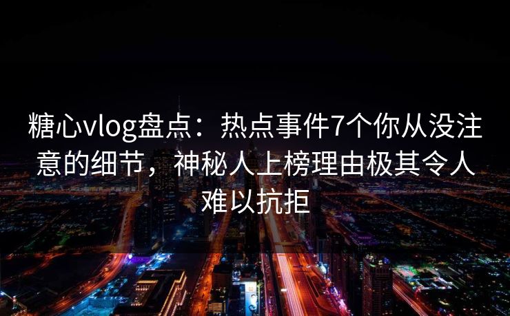 糖心vlog盘点:热点事件7个你从没注意的细节,神秘人上榜理由极其令人难以抗拒 糖心vlog盘点:热点事件7个你从没注意的细节,神秘人上榜理由极其令人难以抗拒