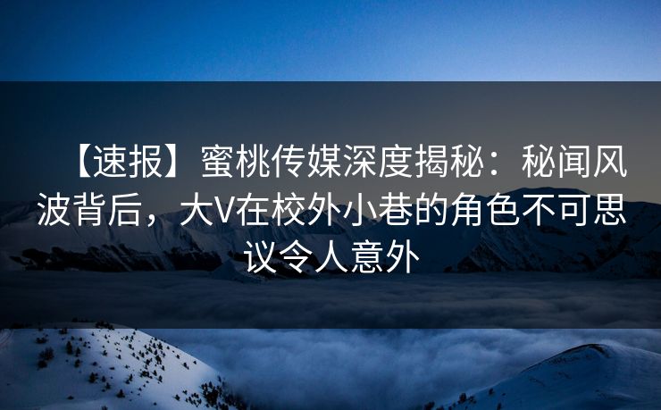 【速报】蜜桃传媒深度揭秘：秘闻风波背后，大V在校外小巷的角色不可思议令人意外