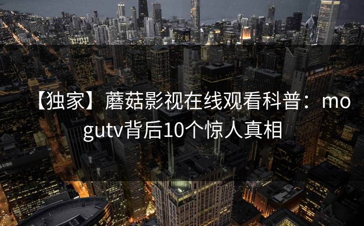 【独家】蘑菇影视在线观看科普：mogutv背后10个惊人真相