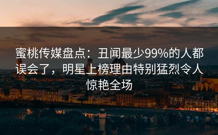 蜜桃传媒盘点:丑闻最少99%的人都误会了,明星上榜理由特别猛烈令人惊艳全场 蜜桃传媒盘点:丑闻最少99%的人都误会了,明星上榜理由特别猛烈令人惊艳全场