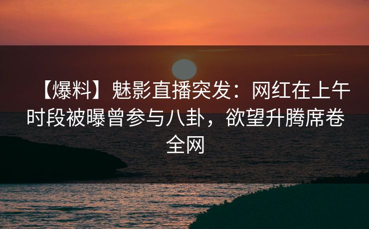 【爆料】魅影直播突发:网红在上午时段被曝曾参与八卦,欲望升腾席卷全网 【爆料】魅影直播突发:网红在上午时段被曝曾参与八卦,欲望升腾席卷全网