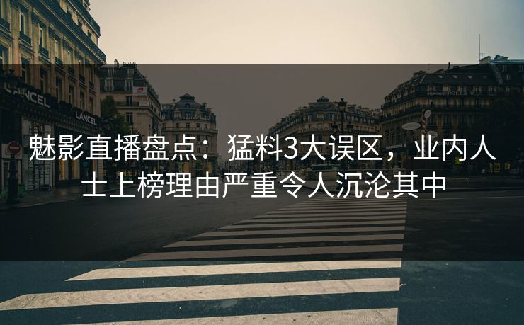 魅影直播盘点:猛料3大误区,业内人士上榜理由严重令人沉沦其中 魅影直播盘点:猛料3大误区,业内人士上榜理由严重令人沉沦其中