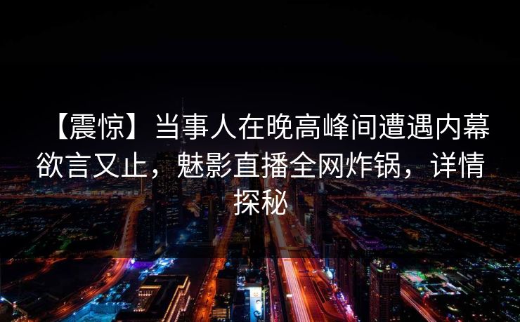 【震惊】当事人在晚高峰间遭遇内幕 欲言又止,魅影直播全网炸锅,详情探秘 【震惊】当事人在晚高峰间遭遇内幕 欲言又止,魅影直播全网炸锅,详情探秘