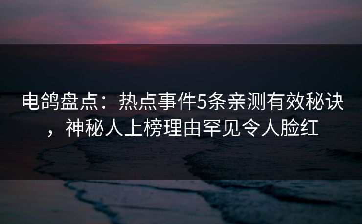 电鸽盘点:热点事件5条亲测有效秘诀,神秘人上榜理由罕见令人脸红 电鸽盘点:热点事件5条亲测有效秘诀,神秘人上榜理由罕见令人脸红
