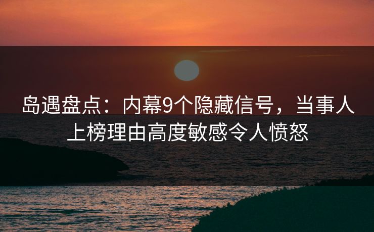 岛遇盘点:内幕9个隐藏信号,当事人上榜理由高度敏感令人愤怒 岛遇盘点:内幕9个隐藏信号,当事人上榜理由高度敏感令人愤怒