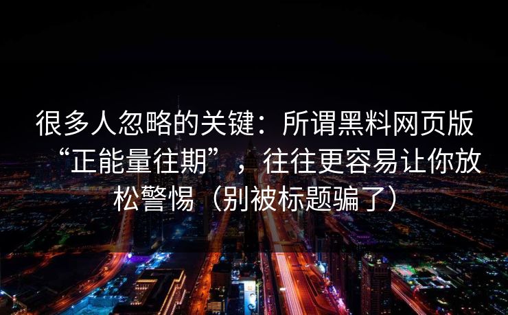 很多人忽略的关键:所谓黑料网页版“正能量往期”,往往更容易让你放松警惕(别被标题骗了) 很多人忽略的关键:所谓黑料网页版“正能量往期”,往往更容易让你放松警惕(别被标题骗了)