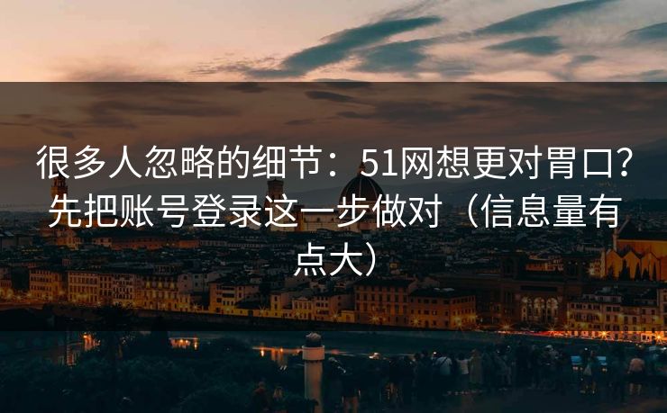 很多人忽略的细节:51网想更对胃口?先把账号登录这一步做对(信息量有点大) 很多人忽略的细节:51网想更对胃口?先把账号登录这一步做对(信息量有点大)