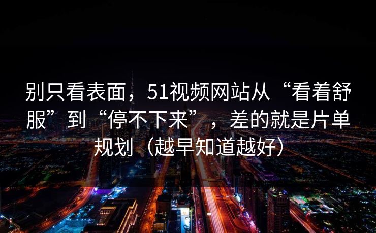别只看表面,51视频网站从“看着舒服”到“停不下来”,差的就是片单规划(越早知道越好) 别只看表面,51视频网站从“看着舒服”到“停不下来”,差的就是片单规划(越早知道越好)