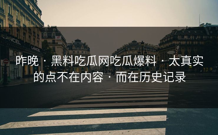 昨晚 · 黑料吃瓜网吃瓜爆料 · 太真实的点不在内容 · 而在历史记录