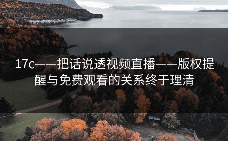 17c——把话说透视频直播——版权提醒与免费观看的关系终于理清