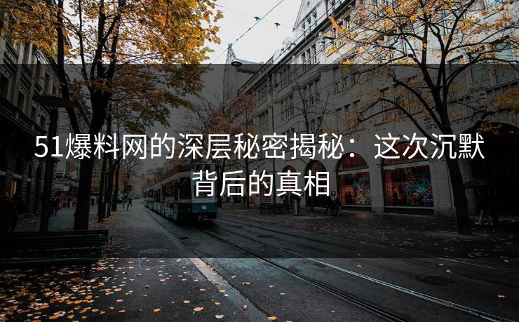 51爆料网的深层秘密揭秘:这次沉默背后的真相 51爆料网的深层秘密揭秘:这次沉默背后的真相